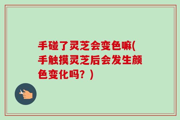 手碰了灵芝会变色嘛(手触摸灵芝后会发生颜色变化吗?)-第1张图片-卓越灵芝孢子粉 手碰了灵芝会变色嘛(手触摸灵芝后会发生颜色变化吗?)-第1张图片-卓越灵芝孢子粉