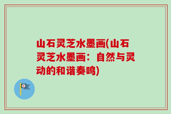 山石灵芝水墨画(山石灵芝水墨画：自然与灵动的和谐奏鸣)-第1张图片-卓越灵芝孢子粉