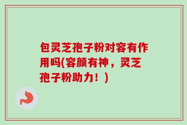 包灵芝孢子粉对容有作用吗(容颜有神，灵芝孢子粉助力！)-第1张图片-卓越灵芝孢子粉