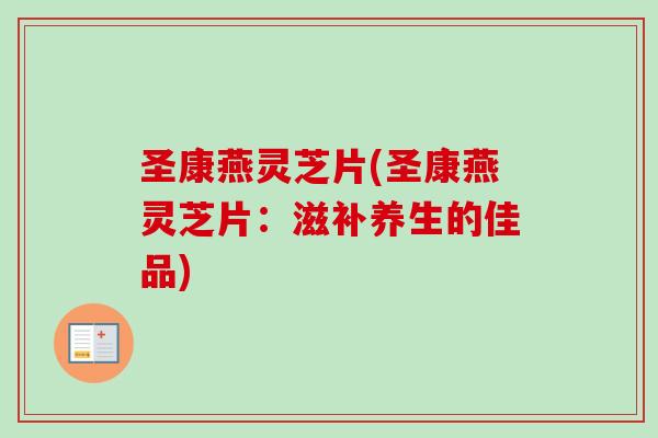 圣康燕灵芝片(圣康燕灵芝片：滋补养生的佳品)-第1张图片-卓越灵芝孢子粉