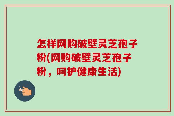 怎样网购破壁灵芝孢子粉(网购破壁灵芝孢子粉，呵护健康生活)-第1张图片-卓越灵芝孢子粉