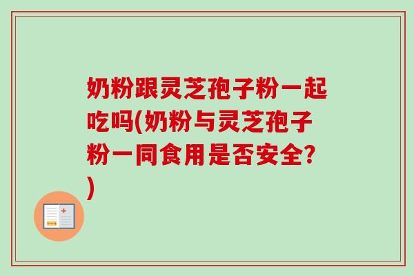 奶粉跟灵芝孢子粉一起吃吗(奶粉与灵芝孢子粉一同食用是否安全？)-第1张图片-卓越灵芝孢子粉