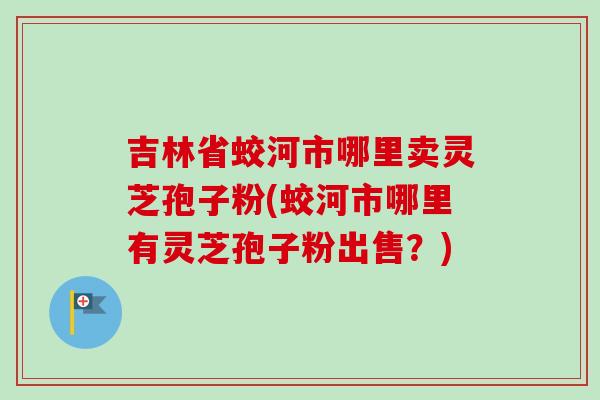 吉林省蛟河市哪里卖灵芝孢子粉(蛟河市哪里有灵芝孢子粉出售?)-第1张图片-卓越灵芝孢子粉 吉林省蛟河市哪里卖灵芝孢子粉(蛟河市哪里有灵芝孢子粉出售?)-第1张图片-卓越灵芝孢子粉