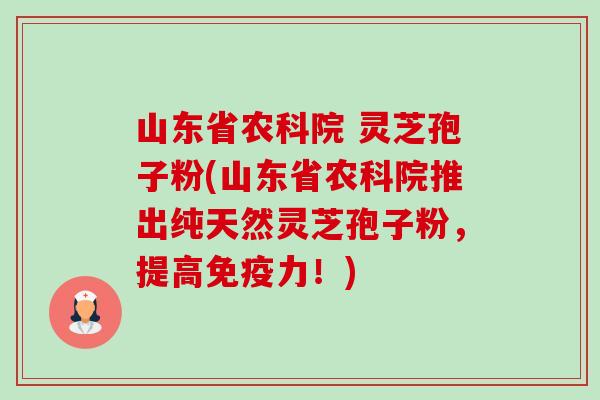 山东省农科院 灵芝孢子粉(山东省农科院推出纯天然灵芝孢子粉,提高免疫力!)-第1张图片-卓越灵芝孢子粉 山东省农科院 灵芝孢子粉(山东省农科院推出纯天然灵芝孢子粉,提高免疫力!)-第1张图片-卓越灵芝孢子粉