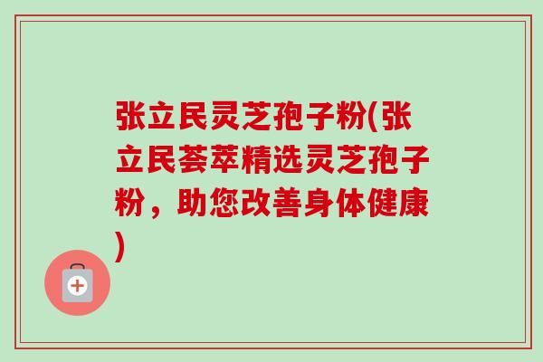 张立民灵芝孢子粉(张立民荟萃精选灵芝孢子粉,助您改善身体健康)-第1张图片-卓越灵芝孢子粉 张立民灵芝孢子粉(张立民荟萃精选灵芝孢子粉,助您改善身体健康)-第1张图片-卓越灵芝孢子粉