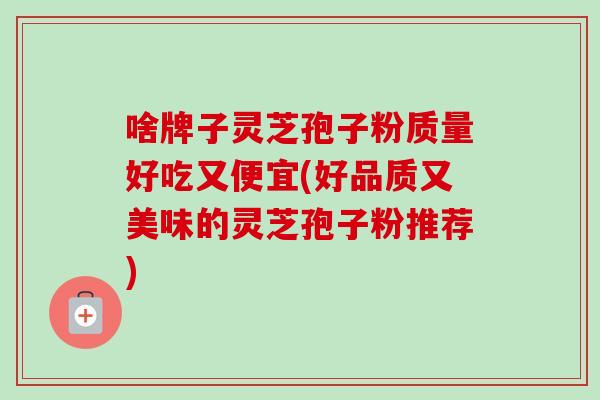 啥牌子灵芝孢子粉质量好吃又便宜(好品质又美味的灵芝孢子粉推荐)-第1张图片-卓越灵芝孢子粉 啥牌子灵芝孢子粉质量好吃又便宜(好品质又美味的灵芝孢子粉推荐)-第1张图片-卓越灵芝孢子粉