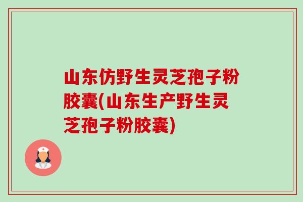 山东仿野生灵芝孢子粉胶囊(山东生产野生灵芝孢子粉胶囊)-第1张图片-卓越灵芝孢子粉 山东仿野生灵芝孢子粉胶囊(山东生产野生灵芝孢子粉胶囊)-第1张图片-卓越灵芝孢子粉