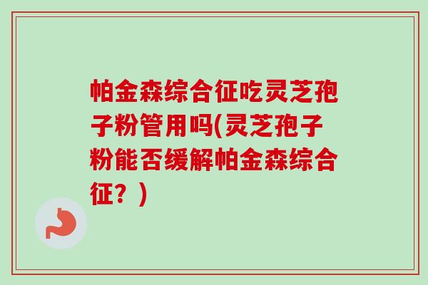 帕金森综合征吃灵芝孢子粉管用吗(灵芝孢子粉能否缓解帕金森综合征?)-第1张图片-卓越灵芝孢子粉 帕金森综合征吃灵芝孢子粉管用吗(灵芝孢子粉能否缓解帕金森综合征?)-第1张图片-卓越灵芝孢子粉