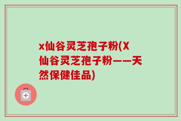 x仙谷灵芝孢子粉(X仙谷灵芝孢子粉——天然保健佳品)-第1张图片-卓越灵芝孢子粉 x仙谷灵芝孢子粉(X仙谷灵芝孢子粉——天然保健佳品)-第1张图片-卓越灵芝孢子粉