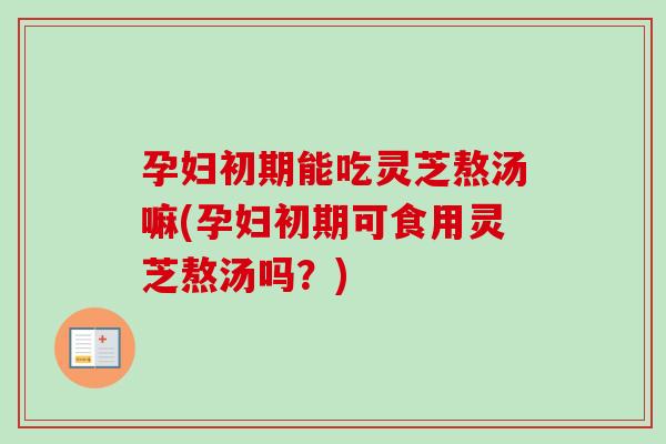 孕妇初期能吃灵芝熬汤嘛(孕妇初期可食用灵芝熬汤吗?)-第1张图片-卓越灵芝孢子粉 孕妇初期能吃灵芝熬汤嘛(孕妇初期可食用灵芝熬汤吗?)-第1张图片-卓越灵芝孢子粉