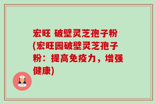 宏旺 破壁灵芝孢子粉(宏旺园破壁灵芝孢子粉:提高免疫力,增强健康)-第1张图片-卓越灵芝孢子粉 宏旺 破壁灵芝孢子粉(宏旺园破壁灵芝孢子粉:提高免疫力,增强健康)-第1张图片-卓越灵芝孢子粉