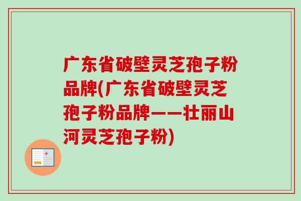 广东省破壁灵芝孢子粉品牌(广东省破壁灵芝孢子粉品牌——壮丽山河灵芝孢子粉)-第1张图片-卓越灵芝孢子粉 广东省破壁灵芝孢子粉品牌(广东省破壁灵芝孢子粉品牌——壮丽山河灵芝孢子粉)-第1张图片-卓越灵芝孢子粉