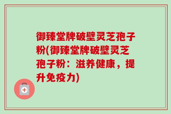 御臻堂牌破壁灵芝孢子粉(御臻堂牌破壁灵芝孢子粉:滋养健康,提升免疫力)-第1张图片-卓越灵芝孢子粉 御臻堂牌破壁灵芝孢子粉(御臻堂牌破壁灵芝孢子粉:滋养健康,提升免疫力)-第1张图片-卓越灵芝孢子粉