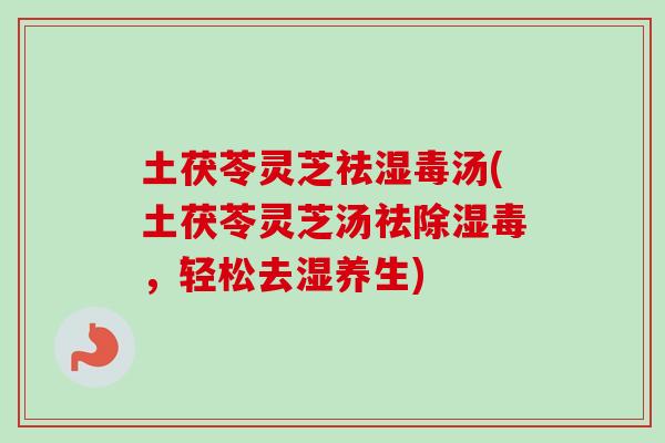 土茯苓灵芝祛湿毒汤(土茯苓灵芝汤祛除湿毒,轻松去湿养生)-第1张图片-卓越灵芝孢子粉 土茯苓灵芝祛湿毒汤(土茯苓灵芝汤祛除湿毒,轻松去湿养生)-第1张图片-卓越灵芝孢子粉