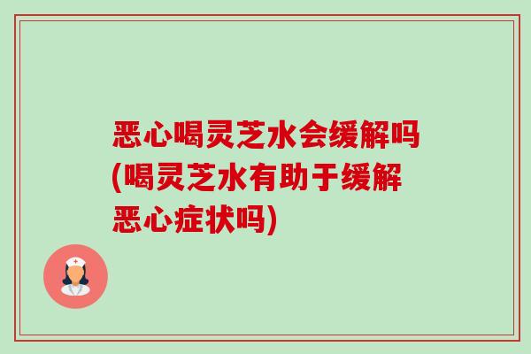 恶心喝灵芝水会缓解吗(喝灵芝水有助于缓解恶心症状吗)-第1张图片-卓越灵芝孢子粉