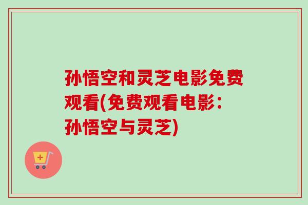 孙悟空和灵芝电影免费观看(免费观看电影:孙悟空与灵芝)-第1张图片-卓越灵芝孢子粉 孙悟空和灵芝电影免费观看(免费观看电影:孙悟空与灵芝)-第1张图片-卓越灵芝孢子粉