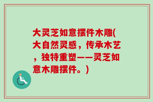 大灵芝如意摆件木雕(大自然灵感,传承木艺,独特重塑——灵芝如意木雕摆件。)-第1张图片-卓越灵芝孢子粉 大灵芝如意摆件木雕(大自然灵感,传承木艺,独特重塑——灵芝如意木雕摆件。)-第1张图片-卓越灵芝孢子粉