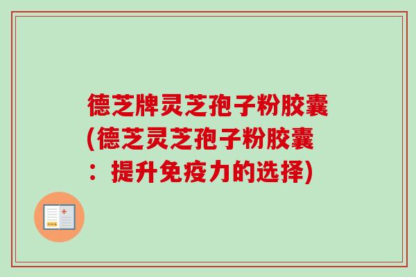 德芝牌灵芝孢子粉胶囊(德芝灵芝孢子粉胶囊：提升免疫力的选择)-第1张图片-卓越灵芝孢子粉