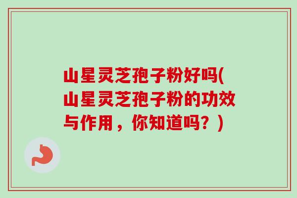 山星灵芝孢子粉好吗(山星灵芝孢子粉的功效与作用,你知道吗?)-第1张图片-卓越灵芝孢子粉 山星灵芝孢子粉好吗(山星灵芝孢子粉的功效与作用,你知道吗?)-第1张图片-卓越灵芝孢子粉