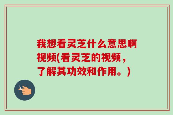 我想看灵芝什么意思啊视频(看灵芝的视频,了解其功效和作用。)-第1张图片-卓越灵芝孢子粉 我想看灵芝什么意思啊视频(看灵芝的视频,了解其功效和作用。)-第1张图片-卓越灵芝孢子粉