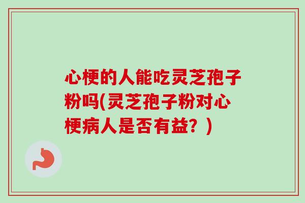 心梗的人能吃灵芝孢子粉吗(灵芝孢子粉对心梗病人是否有益？)-第1张图片-卓越灵芝孢子粉
