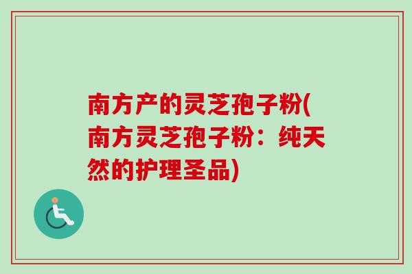 南方产的灵芝孢子粉(南方灵芝孢子粉：纯天然的护理圣品)-第1张图片-卓越灵芝孢子粉