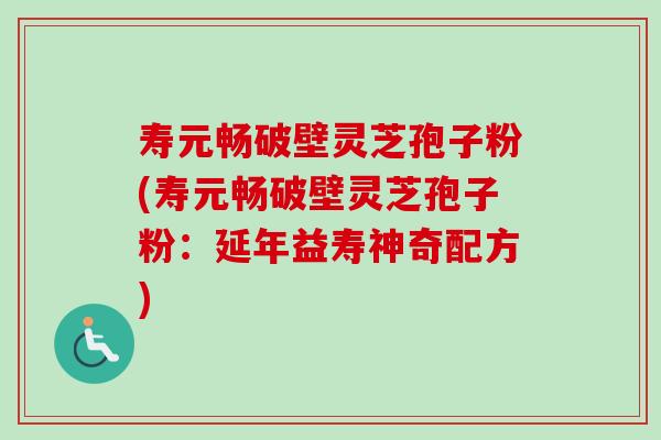 寿元畅破壁灵芝孢子粉(寿元畅破壁灵芝孢子粉:延年益寿神奇配方)-第1张图片-卓越灵芝孢子粉 寿元畅破壁灵芝孢子粉(寿元畅破壁灵芝孢子粉:延年益寿神奇配方)-第1张图片-卓越灵芝孢子粉