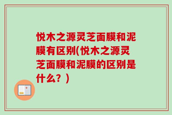 悦木之源灵芝面膜和泥膜有区别(悦木之源灵芝面膜和泥膜的区别是什么?)-第1张图片-卓越灵芝孢子粉 悦木之源灵芝面膜和泥膜有区别(悦木之源灵芝面膜和泥膜的区别是什么?)-第1张图片-卓越灵芝孢子粉