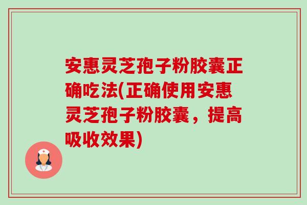 安惠灵芝孢子粉胶囊正确吃法(正确使用安惠灵芝孢子粉胶囊，提高吸收效果)-第1张图片-卓越灵芝孢子粉