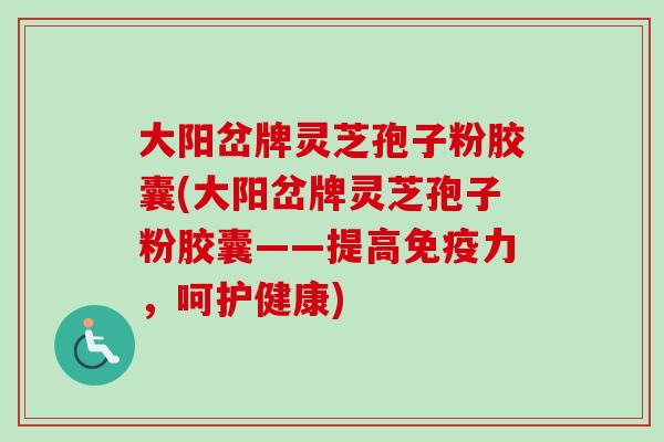 大阳岔牌灵芝孢子粉胶囊(大阳岔牌灵芝孢子粉胶囊——提高免疫力,呵护健康)-第1张图片-卓越灵芝孢子粉 大阳岔牌灵芝孢子粉胶囊(大阳岔牌灵芝孢子粉胶囊——提高免疫力,呵护健康)-第1张图片-卓越灵芝孢子粉