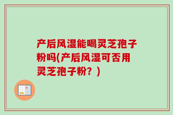 产后风湿能喝灵芝孢子粉吗(产后风湿可否用灵芝孢子粉？)-第1张图片-卓越灵芝孢子粉