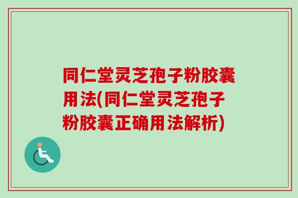 同仁堂灵芝孢子粉胶囊用法(同仁堂灵芝孢子粉胶囊正确用法解析)-第1张图片-卓越灵芝孢子粉 同仁堂灵芝孢子粉胶囊用法(同仁堂灵芝孢子粉胶囊正确用法解析)-第1张图片-卓越灵芝孢子粉