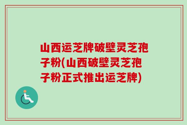 山西运芝牌破壁灵芝孢子粉(山西破壁灵芝孢子粉正式推出运芝牌)-第1张图片-卓越灵芝孢子粉 山西运芝牌破壁灵芝孢子粉(山西破壁灵芝孢子粉正式推出运芝牌)-第1张图片-卓越灵芝孢子粉