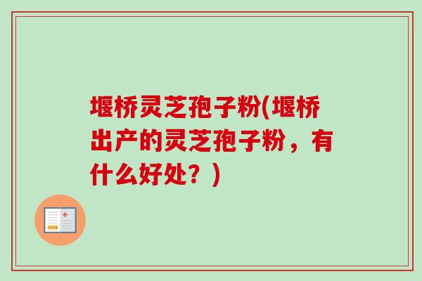 堰桥灵芝孢子粉(堰桥出产的灵芝孢子粉,有什么好处?)-第1张图片-卓越灵芝孢子粉 堰桥灵芝孢子粉(堰桥出产的灵芝孢子粉,有什么好处?)-第1张图片-卓越灵芝孢子粉