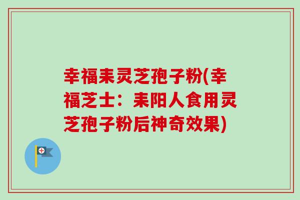幸福耒灵芝孢子粉(幸福芝士:耒阳人食用灵芝孢子粉后神奇效果)-第1张图片-卓越灵芝孢子粉 幸福耒灵芝孢子粉(幸福芝士:耒阳人食用灵芝孢子粉后神奇效果)-第1张图片-卓越灵芝孢子粉