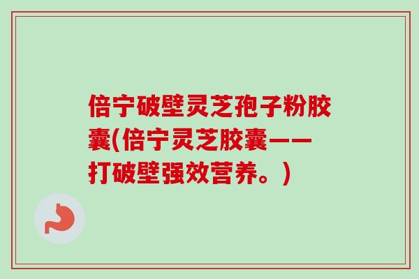 倍宁破壁灵芝孢子粉胶囊(倍宁灵芝胶囊——打破壁强效营养。)-第1张图片-卓越灵芝孢子粉 倍宁破壁灵芝孢子粉胶囊(倍宁灵芝胶囊——打破壁强效营养。)-第1张图片-卓越灵芝孢子粉