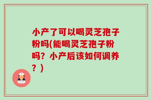 小产了可以喝灵芝孢子粉吗(能喝灵芝孢子粉吗?小产后该如何调养?)-第1张图片-卓越灵芝孢子粉 小产了可以喝灵芝孢子粉吗(能喝灵芝孢子粉吗?小产后该如何调养?)-第1张图片-卓越灵芝孢子粉