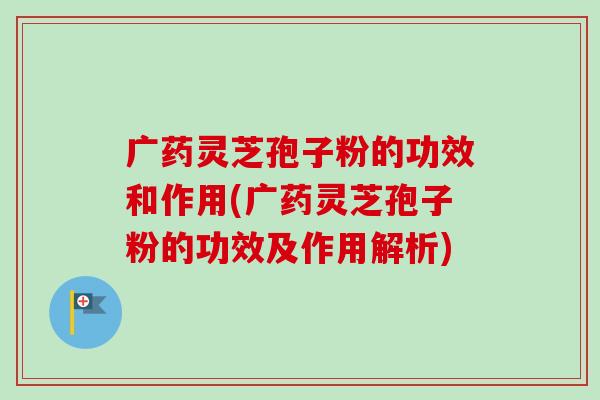 广药灵芝孢子粉的功效和作用(广药灵芝孢子粉的功效及作用解析)-第1张图片-卓越灵芝孢子粉 广药灵芝孢子粉的功效和作用(广药灵芝孢子粉的功效及作用解析)-第1张图片-卓越灵芝孢子粉