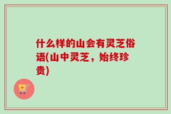 什么样的山会有灵芝俗语(山中灵芝,始终珍贵)-第1张图片-卓越灵芝孢子粉 什么样的山会有灵芝俗语(山中灵芝,始终珍贵)-第1张图片-卓越灵芝孢子粉
