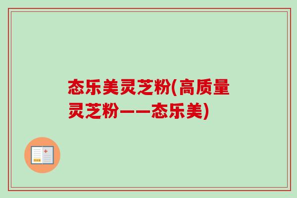 态乐美灵芝粉(高质量灵芝粉——态乐美)-第1张图片-卓越灵芝孢子粉 态乐美灵芝粉(高质量灵芝粉——态乐美)-第1张图片-卓越灵芝孢子粉