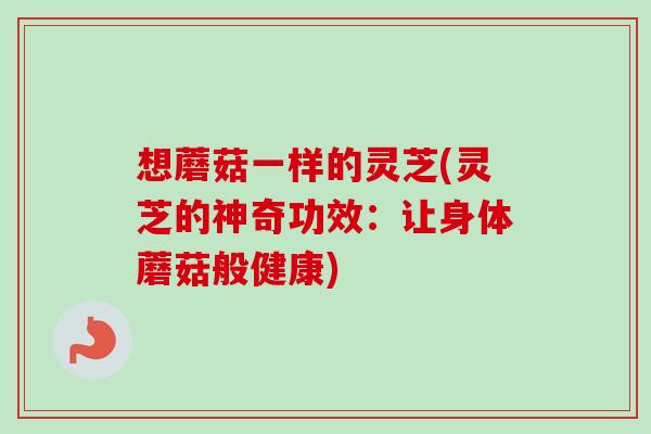 想蘑菇一样的灵芝(灵芝的神奇功效：让身体蘑菇般健康)-第1张图片-卓越灵芝孢子粉
