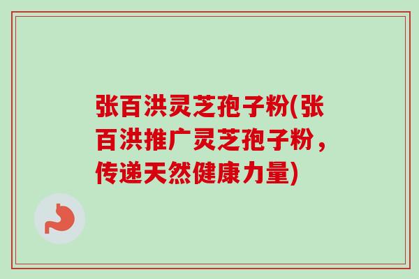 张百洪灵芝孢子粉(张百洪推广灵芝孢子粉,传递天然健康力量)-第1张图片-卓越灵芝孢子粉 张百洪灵芝孢子粉(张百洪推广灵芝孢子粉,传递天然健康力量)-第1张图片-卓越灵芝孢子粉