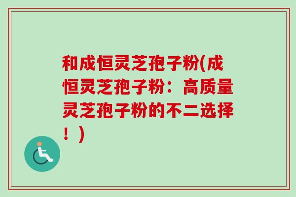 和成恒灵芝孢子粉(成恒灵芝孢子粉:高质量灵芝孢子粉的不二选择!)-第1张图片-卓越灵芝孢子粉 和成恒灵芝孢子粉(成恒灵芝孢子粉:高质量灵芝孢子粉的不二选择!)-第1张图片-卓越灵芝孢子粉