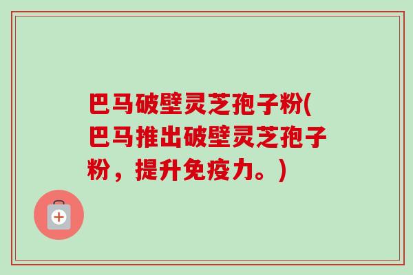 巴马破壁灵芝孢子粉(巴马推出破壁灵芝孢子粉,提升免疫力。)-第1张图片-卓越灵芝孢子粉 巴马破壁灵芝孢子粉(巴马推出破壁灵芝孢子粉,提升免疫力。)-第1张图片-卓越灵芝孢子粉