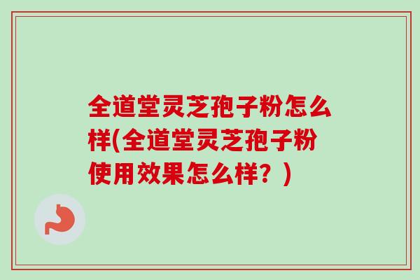 全道堂灵芝孢子粉怎么样(全道堂灵芝孢子粉使用效果怎么样?)-第1张图片-卓越灵芝孢子粉 全道堂灵芝孢子粉怎么样(全道堂灵芝孢子粉使用效果怎么样?)-第1张图片-卓越灵芝孢子粉