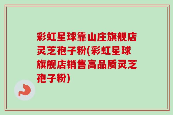 彩虹星球靠山庄旗舰店灵芝孢子粉(彩虹星球旗舰店销售高品质灵芝孢子粉)-第1张图片-卓越灵芝孢子粉 彩虹星球靠山庄旗舰店灵芝孢子粉(彩虹星球旗舰店销售高品质灵芝孢子粉)-第1张图片-卓越灵芝孢子粉