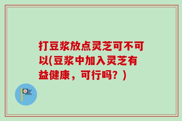 打豆浆放点灵芝可不可以(豆浆中加入灵芝有益健康,可行吗?)-第1张图片-卓越灵芝孢子粉 打豆浆放点灵芝可不可以(豆浆中加入灵芝有益健康,可行吗?)-第1张图片-卓越灵芝孢子粉
