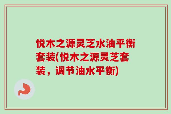悦木之源灵芝水油平衡套装(悦木之源灵芝套装,调节油水平衡)-第1张图片-卓越灵芝孢子粉 悦木之源灵芝水油平衡套装(悦木之源灵芝套装,调节油水平衡)-第1张图片-卓越灵芝孢子粉