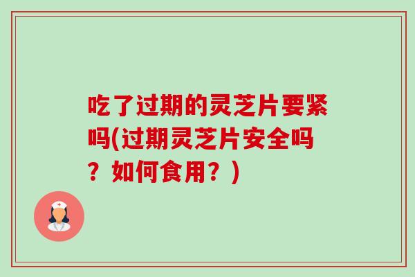 吃了过期的灵芝片要紧吗(过期灵芝片安全吗?如何食用?)-第1张图片-卓越灵芝孢子粉 吃了过期的灵芝片要紧吗(过期灵芝片安全吗?如何食用?)-第1张图片-卓越灵芝孢子粉