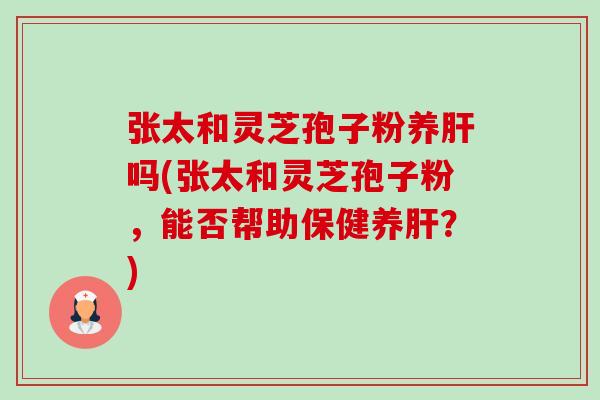 张太和灵芝孢子粉养肝吗(张太和灵芝孢子粉,能否帮助保健养肝?)-第1张图片-卓越灵芝孢子粉 张太和灵芝孢子粉养肝吗(张太和灵芝孢子粉,能否帮助保健养肝?)-第1张图片-卓越灵芝孢子粉